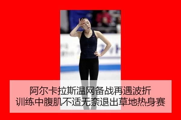 阿尔卡拉斯温网备战再遇波折 训练中腹肌不适无奈退出草地热身赛