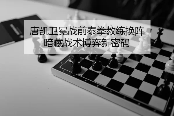 唐凯卫冕战前泰拳教练换阵 暗藏战术博弈新密码